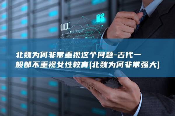 北魏为何非常重视这个问题-古代一般都不重视女性教育 (北魏为何非常强大)(图1)