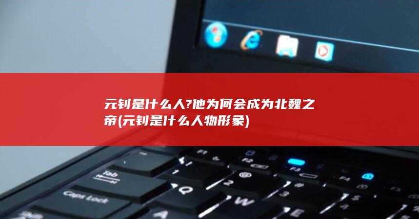 元钊是什么人?他为何会成为北魏之帝 (元钊是什么人物形象)(图1)