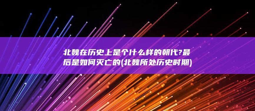 北魏在历史上是个什么样的朝代?最后是如何灭亡的 (北魏所处历史时期)(图1)