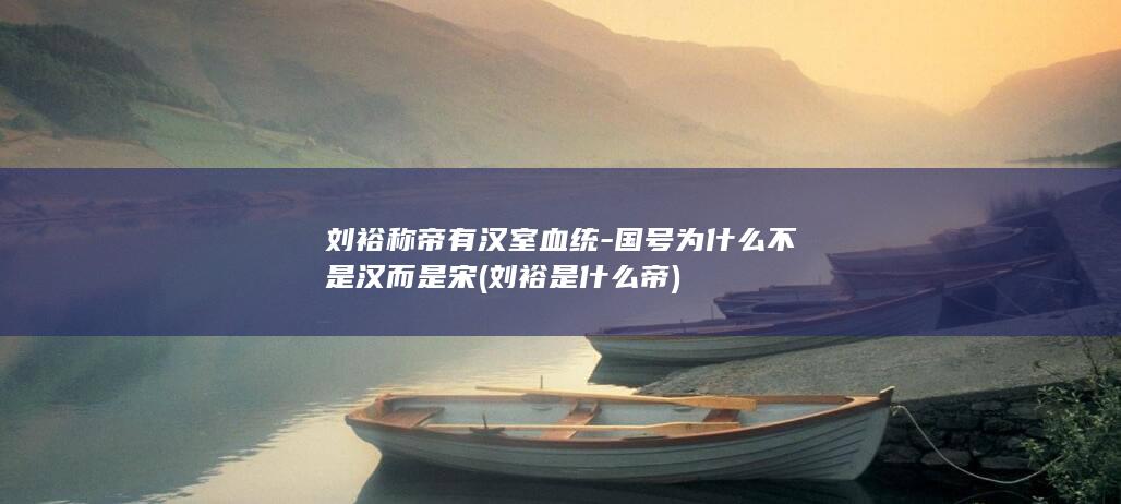 刘裕称帝有汉室血统-国号为什么不是汉而是宋 (刘裕是什么帝)(图1)