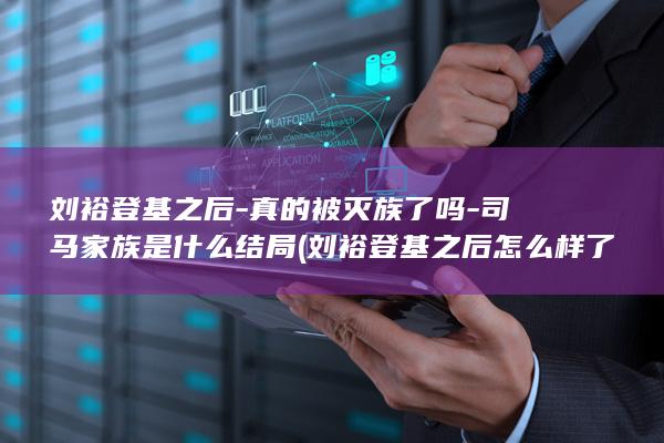 刘裕登基之后-真的被灭族了吗-司马家族是什么结局 (刘裕登基之后怎么样了)(图1)