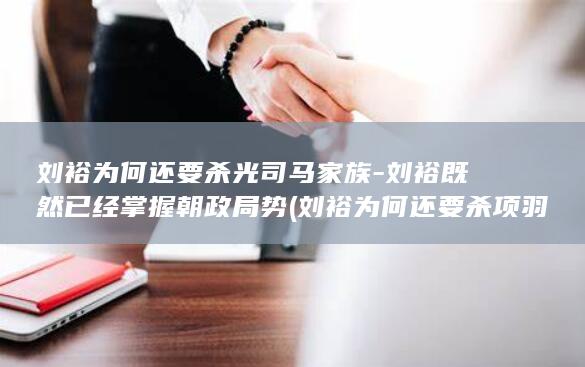 刘裕为何还要杀光司马家族-刘裕既然已经掌握朝政局势 (刘裕为何还要杀项羽)(图1)