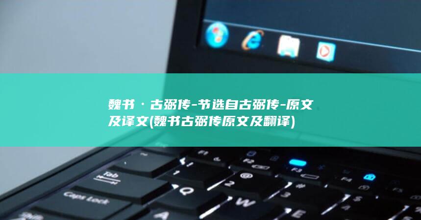 魏书·古弼传-节选自古弼传-原文及译文 (魏书古弼传原文及翻译)(图1)
