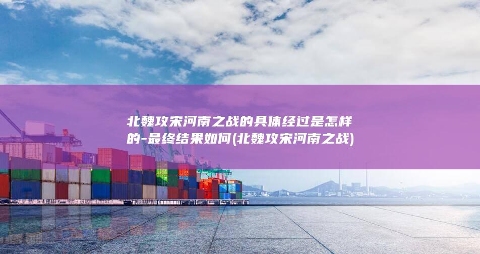 北魏攻宋河南之战的具体经过是怎样的-最终结果如何 (北魏攻宋河南之战)(图1)