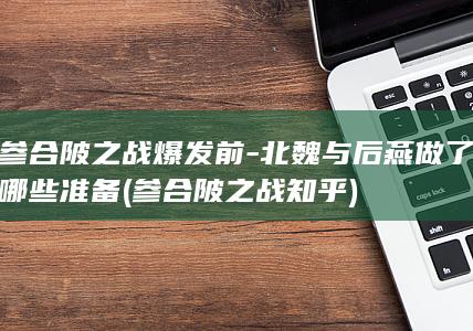 参合陂之战爆发前-北魏与后燕做了哪些准备 (参合陂之战知乎)(图1)