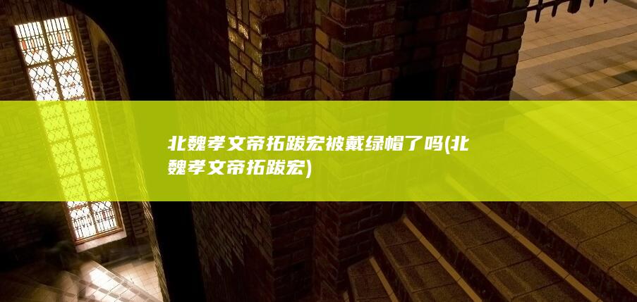 北魏孝文帝拓跋宏被戴绿帽了吗 (北魏孝文帝拓跋宏)(图1)