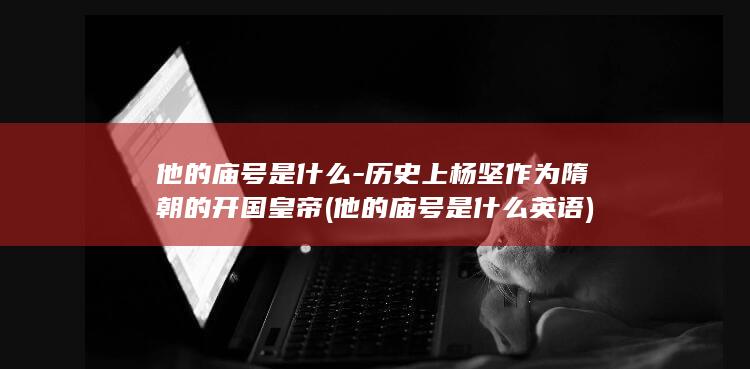 他的庙号是什么-历史上杨坚作为隋朝的开国皇帝 (他的庙号是什么英语)(图1)