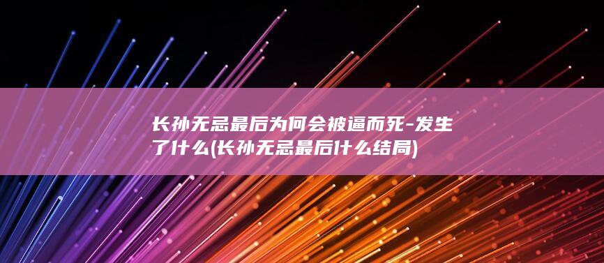长孙无忌最后为何会被逼而死-发生了什么 (长孙无忌最后什么结局)(图1)