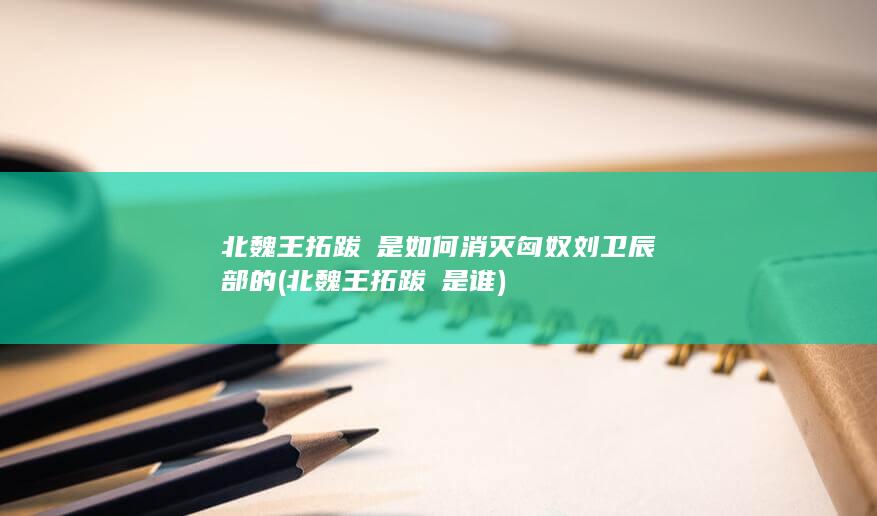 北魏王拓跋珪是如何消灭匈奴刘卫辰部的 (北魏王拓跋珪是谁)(图1)