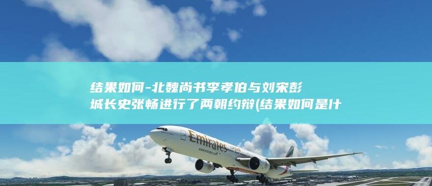 结果如何-北魏尚书李孝伯与刘宋彭城长史张畅进行了两朝约辩 (结果如何是什么意思)(图1)