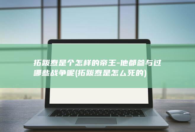 拓跋焘是个怎样的帝王-他都参与过哪些战争呢 (拓跋焘是怎厶死的)(图1)