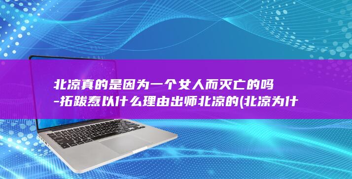 北凉真的是因为一个女人而灭亡的吗-拓跋焘以什么理由出师北凉的 (北凉为什么死战)(图1)
