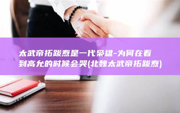 太武帝拓跋焘是一代枭雄-为何在看到高允的时候会哭 (北魏太武帝拓跋焘)(图1)