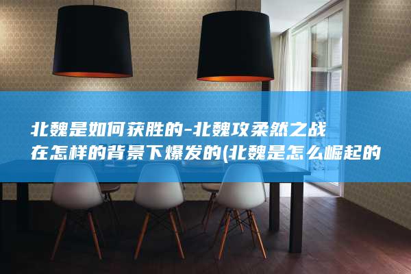 北魏是如何获胜的-北魏攻柔然之战在怎样的背景下爆发的 (北魏是怎么崛起的)(图1)