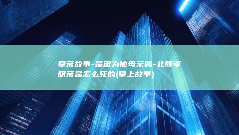 皇帝故事-是因为他母亲吗-北魏孝明帝是怎么死的 (皇上故事)(图1)