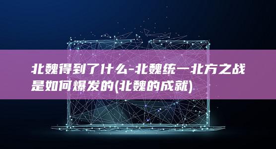 北魏得到了什么-北魏统一北方之战是如何爆发的 (北魏的成就)(图1)