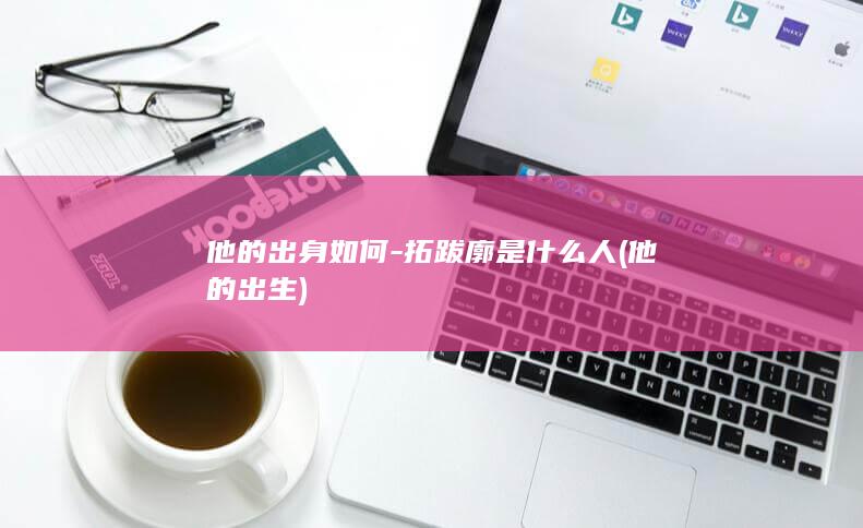 他的出身如何-拓跋廓是什么人 (他的出生)(图1)