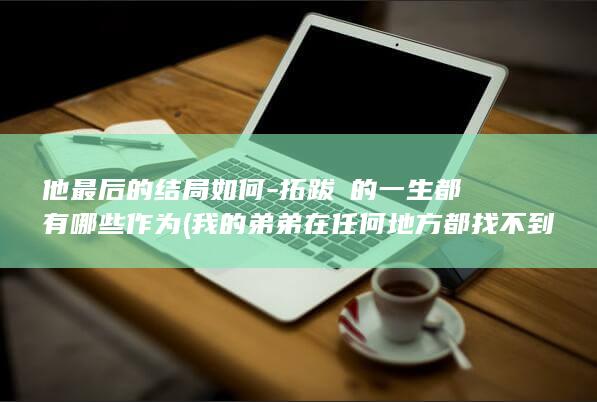 他最后的结局如何-拓跋珪的一生都有哪些作为 (我的弟弟在任何地方都找不到他最后的结局)(图1)