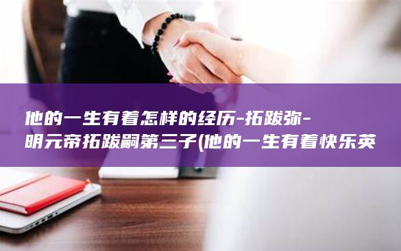 他的一生有着怎样的经历-拓跋弥-明元帝拓跋嗣第三子 (他的一生有着快乐英语)(图1)