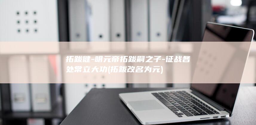 拓跋健-明元帝拓跋嗣之子-征战各处常立大功 (拓跋改名为元)(图1)