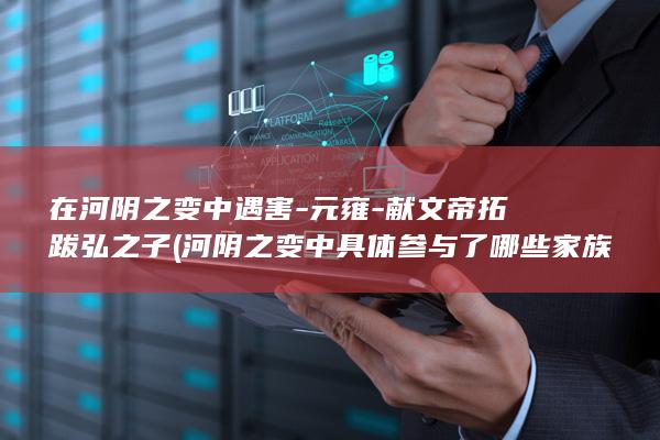 在河阴之变中遇害-元雍-献文帝拓跋弘之子 (河阴之变中具体参与了哪些家族和势力?)(图1)