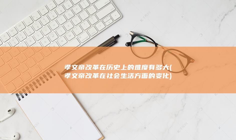 孝文帝改革在历史上的难度有多大 (孝文帝改革在社会生活方面的变化)(图1)