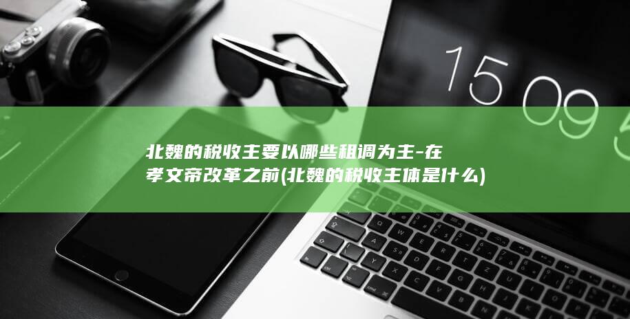 北魏的税收主要以哪些租调为主-在孝文帝改革之前 (北魏的税收主体是什么)(图1)