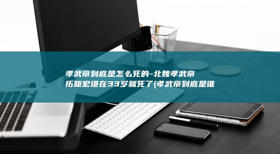 孝武帝到底是怎么死的-北魏孝武帝拓跋宏堪在33岁就死了 (孝武帝到底是谁杀的)(图1)