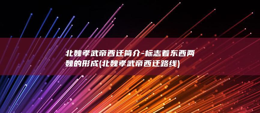 北魏孝武帝西迁简介-标志着东西两魏的形成 (北魏孝武帝西迁路线)(图1)