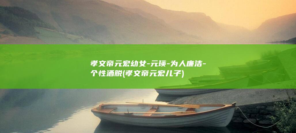 孝文帝元宏幼女-元瑛-为人廉洁-个性洒脱 (孝文帝元宏儿子)(图1)