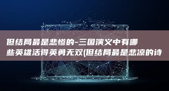 但结局最是悲惨的-三国演义中有哪些英雄活得英勇无双 (但结局最是悲凉的诗句)(图1)