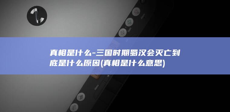 真相是什么-三国时期蜀汉会灭亡到底是什么原因 (真相是什么意思)(图1)