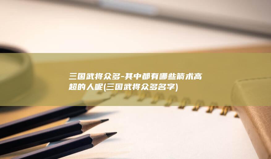 三国武将众多-其中都有哪些箭术高超的人呢 (三国武将众多名字)(图1)