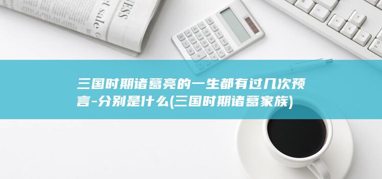 三国时期诸葛亮的一生都有过几次预言-分别是什么 (三国时期诸葛家族)(图1)