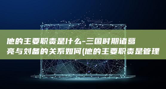他的主要职责是什么-三国时期诸葛亮与刘备的关系如何 (他的主要职责是管理大学奖学金项目英文)(图1)