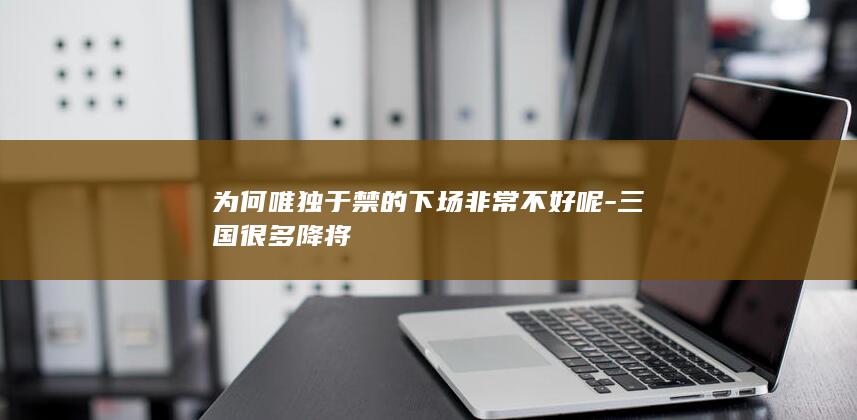 为何唯独于禁的下场非常不好呢-三国很多降将(图1)