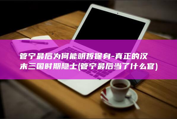 管宁最后为何能明哲保身-真正的汉末三国时期隐士 (管宁最后当了什么官)(图1)
