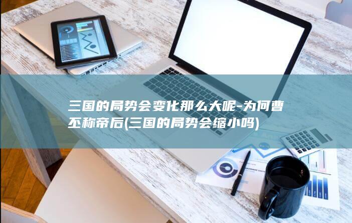 三国的局势会变化那么大呢-为何曹丕称帝后 (三国的局势会缩小吗)(图1)