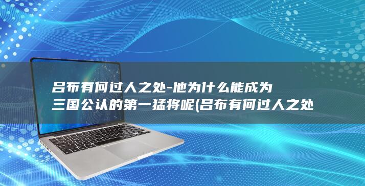吕布有何过人之处-他为什么能成为三国公认的第一猛将呢 (吕布有何过人之处)(图1) 吕布有何过人之处-他为什么能成为三国公认的第一猛将呢 (吕布有何过人之处)(图1)