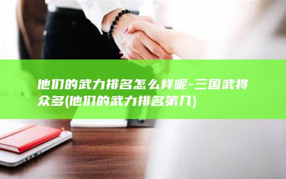 他们的武力排名怎么样呢-三国武将众多 (他们的武力排名第几)(图1)