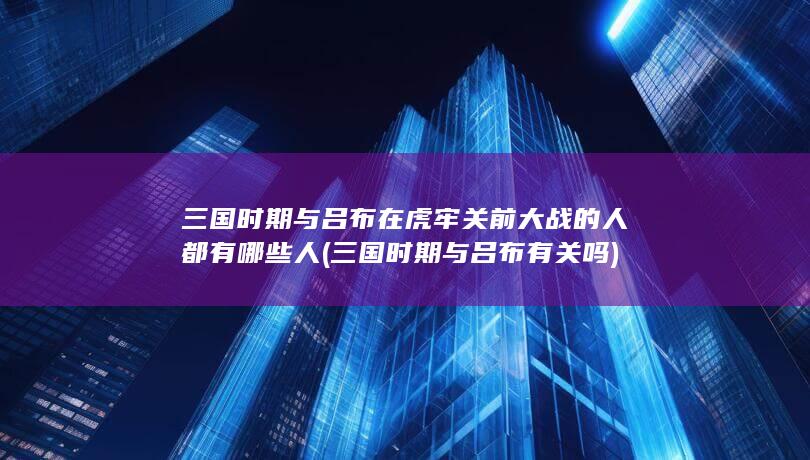 三国时期与吕布在虎牢关前大战的人都有哪些人 (三国时期与吕布有关吗)(图1)