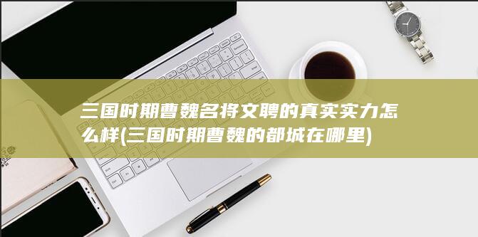 三国时期曹魏名将文聘的真实实力怎么样 (三国时期曹魏的都城在哪里)(图1)