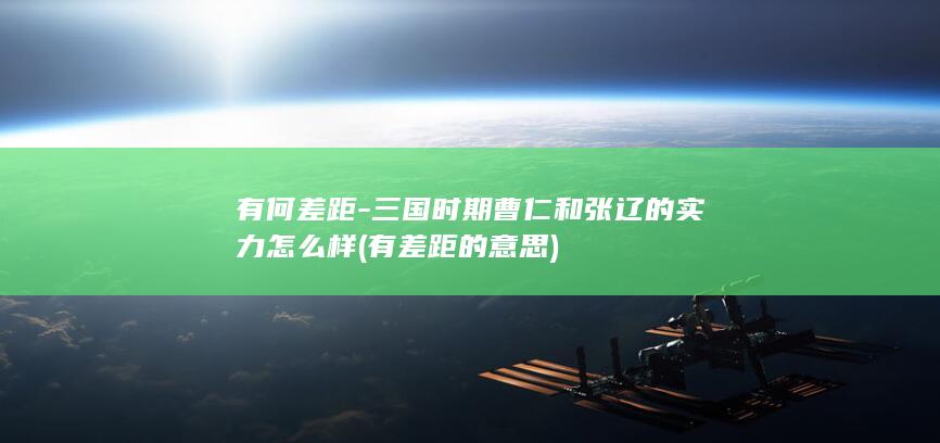 有何差距-三国时期曹仁和张辽的实力怎么样 (有差距的意思)(图1)