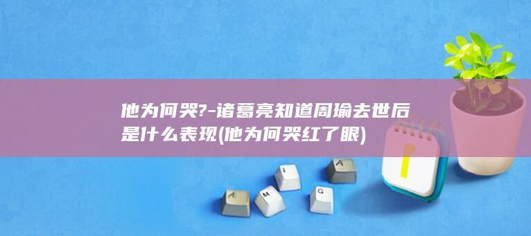他为何哭?-诸葛亮知道周瑜去世后是什么表现 (他为何哭红了眼)(图1)