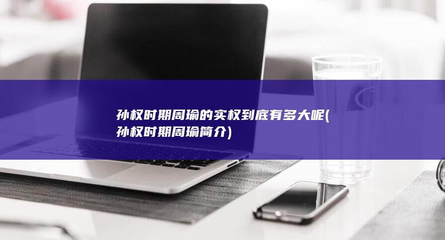 孙权时期周瑜的实权到底有多大呢 (孙权时期周瑜简介)(图1)