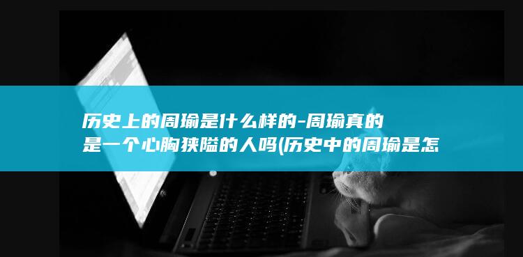 历史上的周瑜是什么样的-周瑜真的是一个心胸狭隘的人吗 (历史中的周瑜是怎样的)(图1)
