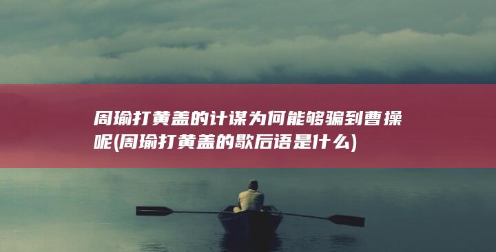 周瑜打黄盖的计谋为何能够骗到曹操呢 (周瑜打黄盖的歇后语是什么)(图1)