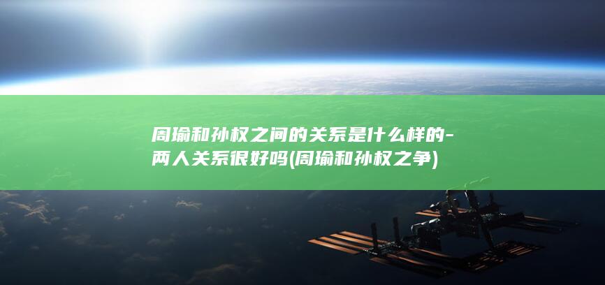 周瑜和孙权之间的关系是什么样的-两人关系很好吗 (周瑜和孙权之争)(图1)