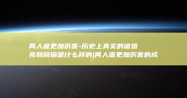 两人谁更加厉害-历史上真实的诸葛亮和周瑜是什么样的 (两人谁更加厉害的成语)(图1)