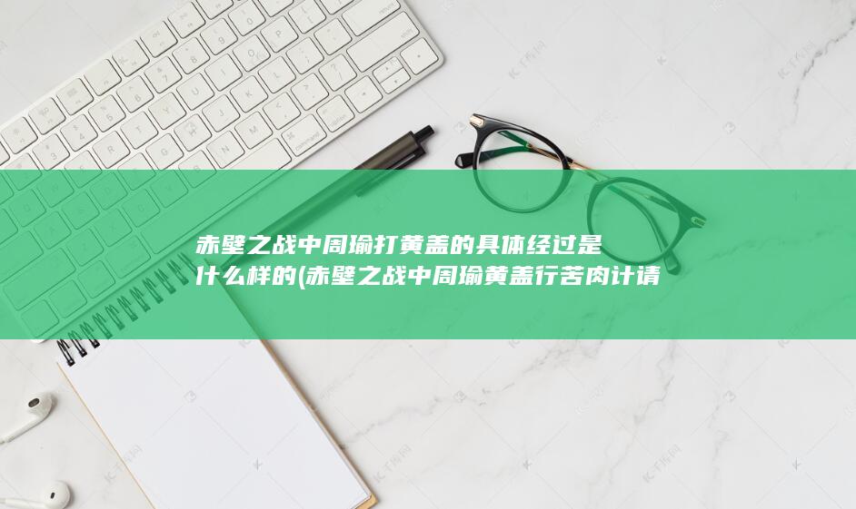 赤壁之战中周瑜打黄盖的具体经过是什么样的 (赤壁之战中周瑜黄盖行苦肉计请问谁去下的诈降书)(图1)
